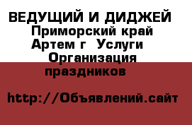 ВЕДУЩИЙ И ДИДЖЕЙ - Приморский край, Артем г. Услуги » Организация праздников   